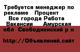 Требуется менеджер по рекламе › Процент ­ 50 - Все города Работа » Вакансии   . Амурская обл.,Свободненский р-н